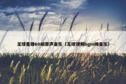 足球集锦60帧原声音乐（足球视频bgm纯音乐）
