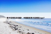 男子足球队队标图？ 中国国家男子足球队logo？
