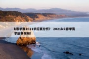 k春季赛2021季后赛分析？ 2021lck春季赛季后赛视频？