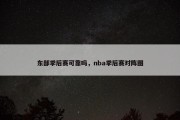 东部季后赛可靠吗，nba季后赛对阵图