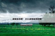 欧冠主办地？ 2021欧冠主场在哪？