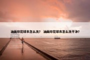 油画印花球衣怎么洗？ 油画印花球衣怎么洗干净？