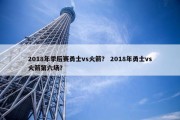 2018年季后赛勇士vs火箭？ 2018年勇士vs火箭第六场？