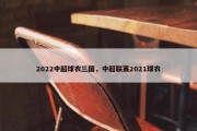2022中超球衣三国，中超联赛2021球衣