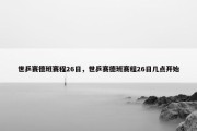 世乒赛德班赛程26日，世乒赛德班赛程26日几点开始