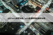 2023u23杯积分榜，u23亚洲杯预选赛积分榜