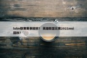 lolm联赛赛事回放？ 英雄联盟比赛2021msi回放？