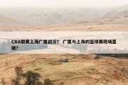 CBA联赛上海广厦战况？ 广厦与上海的篮球赛现场直播？