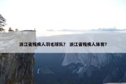 浙江省残疾人羽毛球队？ 浙江省残疾人体育？