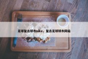 足球复古球衣nike，复古足球球衣网站
