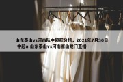 山东泰山vs河南队中超积分榜，2021年7月30日 中超a 山东泰山vs河南嵩山龙门直播