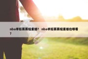 nba季后赛赛程重播？ nba季后赛赛程重播在哪看？