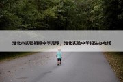淮北市实验初级中学足球，淮北实验中学招生办电话