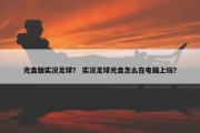 光盘版实况足球？ 实况足球光盘怎么在电脑上玩？