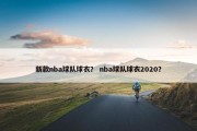 新款nba球队球衣？ nba球队球衣2020？