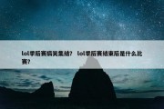 lol季后赛搞笑集结？ lol季后赛结束后是什么比赛？