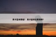 男子蓝单赛程？ 男子篮球比赛视频？