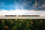 湖南足球教练员？ 2021湖南足球教练员培训报名？