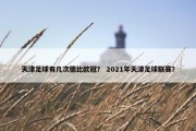 天津足球有几次德比欧冠？ 2021年天津足球联赛？