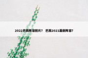 2022巴西阵容照片？ 巴西2021最新阵容？