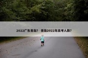 2022广东青岛？ 青岛2022年高考人数？