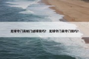 足球守门员射门进球技巧？ 足球守门员守门技巧？