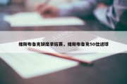 维斯布鲁克缺席季后赛，维斯布鲁克50佳进球