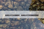 民间女子艺术团回放？ 民间女子艺术团回放视频？