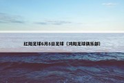 红阳足球6月8日足球（鸿阳足球俱乐部）