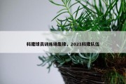 科隆球员训练场集锦，2021科隆队伍