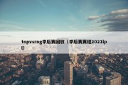 topvsrng季后赛回放（季后赛赛程2021lpl）