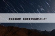 启明录像回放？ 启明直播视频回放5月11号？