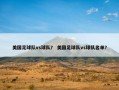 美国足球队vs球队？ 美国足球队vs球队名单？