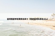 篮球西部季后赛排名前十（西部篮球队排名nba）