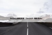 fm2022随机球员（fm2021 随机潜力）