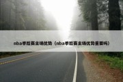 nba季后赛主场优势（nba季后赛主场优势重要吗）