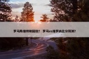 罗马阵维特斯回放？ 罗马vs维罗纳比分预测？