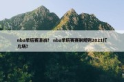 nba季后赛混战？ nba季后赛赛制规则2021打几场？