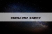 新精选球员球员转化？ 球员进阶转移？