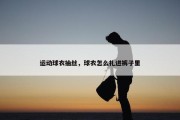 运动球衣抽丝，球衣怎么扎进裤子里