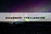 府城大屏幕看欧洲杯？ 户外看2021欧洲杯大屏幕？
