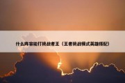 什么阵容能打挑战者王（王者挑战模式英雄搭配）