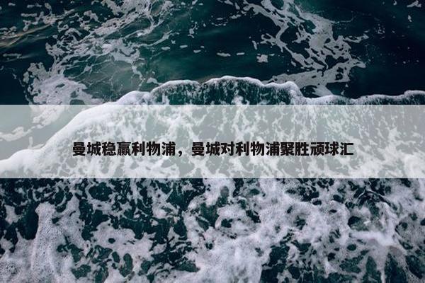 曼城稳赢利物浦,曼城对利物浦聚胜顽球汇 曼城稳赢利物浦,曼城对利物浦聚胜顽球汇