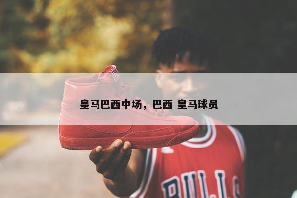皇马巴西中场，巴西 皇马球员