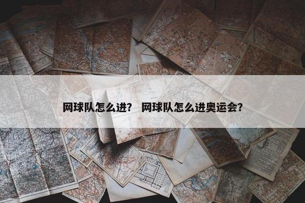 网球队怎么进? 网球队怎么进奥运会? 网球队怎么进? 网球队怎么进奥运会?