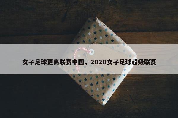 女子足球更高联赛中国,2020女子足球超级联赛 女子足球更高联赛中国,2020女子足球超级联赛