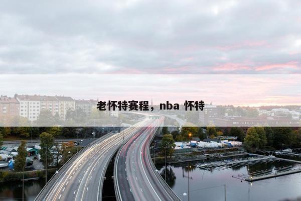 老怀特赛程,nba 怀特 老怀特赛程,nba 怀特