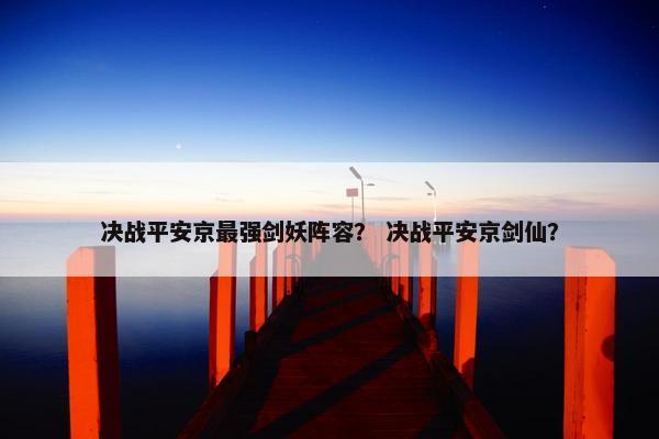 决战平安京最强剑妖阵容? 决战平安京剑仙? 决战平安京最强剑妖阵容? 决战平安京剑仙?