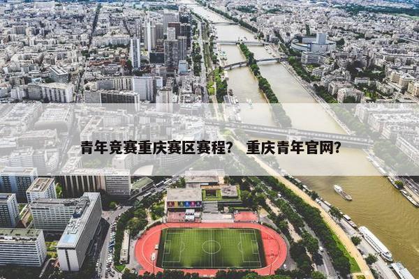青年竞赛重庆赛区赛程? 重庆青年官网? 青年竞赛重庆赛区赛程? 重庆青年官网?