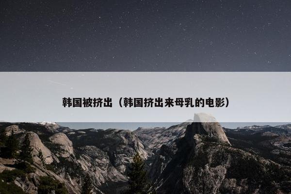 韩国被挤出(韩国挤出来母乳的电影) 韩国被挤出(韩国挤出来母乳的电影)